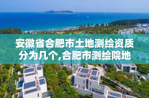 安徽省合肥市土地測繪資質分為幾個,合肥市測繪院地址。