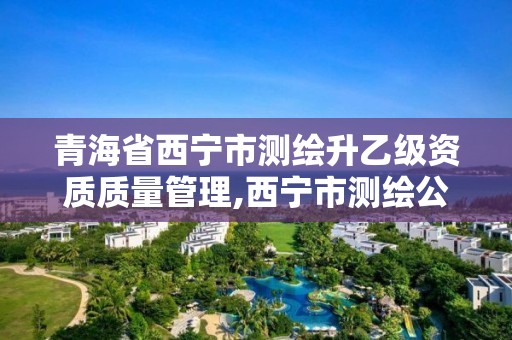 青海省西寧市測繪升乙級資質質量管理,西寧市測繪公司。