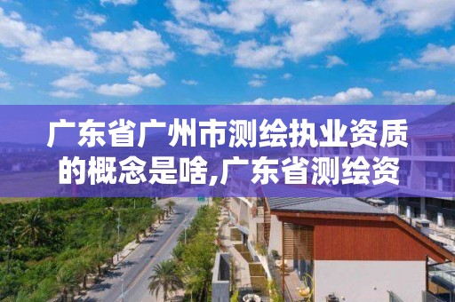 廣東省廣州市測繪執(zhí)業(yè)資質(zhì)的概念是啥,廣東省測繪資質(zhì)辦理流程。