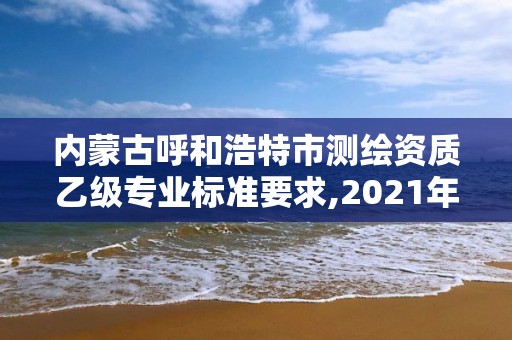 內蒙古呼和浩特市測繪資質乙級專業標準要求,2021年測繪資質乙級人員要求。