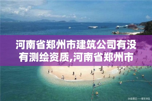 河南省鄭州市建筑公司有沒有測繪資質(zhì),河南省鄭州市建筑公司有沒有測繪資質(zhì)的。