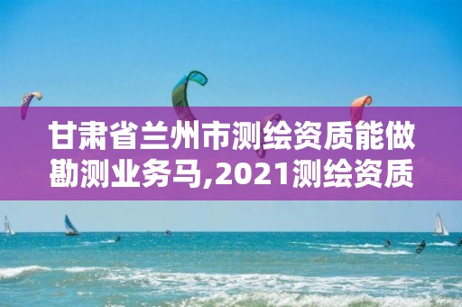 甘肅省蘭州市測繪資質能做勘測業務馬,2021測繪資質要求。