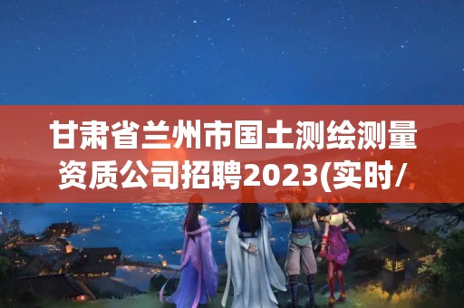 甘肅省蘭州市國(guó)土測(cè)繪測(cè)量資質(zhì)公司招聘2023(實(shí)時(shí)/更新中)