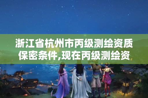 浙江省杭州市丙級測繪資質保密條件,現在丙級測繪資質的有效期是多少年了。