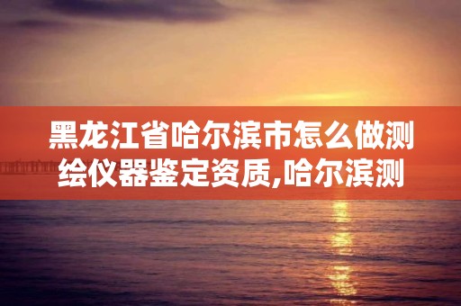 黑龍江省哈爾濱市怎么做測繪儀器鑒定資質,哈爾濱測量員培訓學校哪個好。