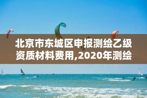 北京市東城區申報測繪乙級資質材料費用,2020年測繪資質乙級需要什么條件。