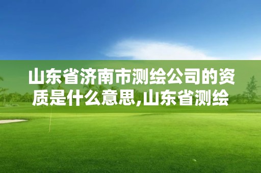 山東省濟南市測繪公司的資質是什么意思,山東省測繪資質管理規定。