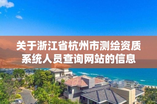 關于浙江省杭州市測繪資質系統人員查詢網站的信息