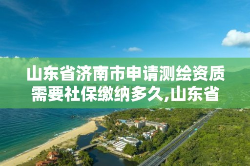 山東省濟南市申請測繪資質需要社保繳納多久,山東省測繪資質管理規定。