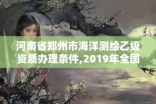 河南省鄭州市海洋測繪乙級資質(zhì)辦理?xiàng)l件,2019年全國海洋測繪甲級資質(zhì)單位。