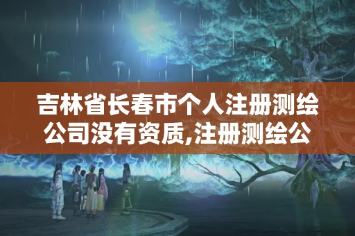 吉林省長春市個人注冊測繪公司沒有資質,注冊測繪公司有啥條件。