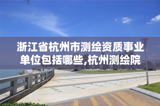 浙江省杭州市測(cè)繪資質(zhì)事業(yè)單位包括哪些,杭州測(cè)繪院是什么單位。