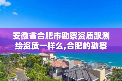 安徽省合肥市勘察資質跟測繪資質一樣么,合肥的勘察單位。