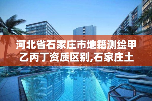 河北省石家莊市地籍測繪甲乙丙丁資質區別,石家莊土地測量公司。