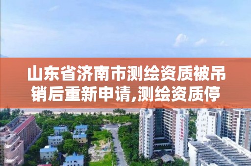 山東省濟南市測繪資質(zhì)被吊銷后重新申請,測繪資質(zhì)停辦。