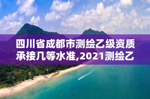 四川省成都市測繪乙級資質承接幾等水準,2021測繪乙級資質要求。