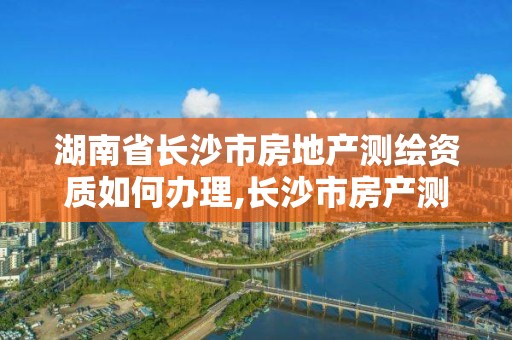 湖南省長沙市房地產(chǎn)測繪資質(zhì)如何辦理,長沙市房產(chǎn)測繪實施細則。