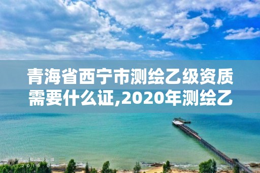 青海省西寧市測繪乙級資質需要什么證,2020年測繪乙級資質申報條件。