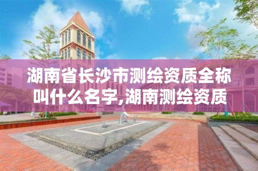 湖南省長沙市測繪資質全稱叫什么名字,湖南測繪資質管理。