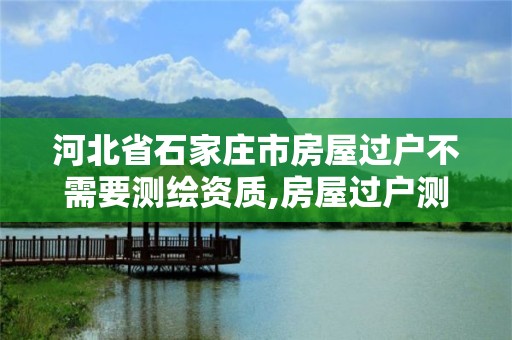 河北省石家莊市房屋過戶不需要測繪資質,房屋過戶測繪后還有哪些手續。