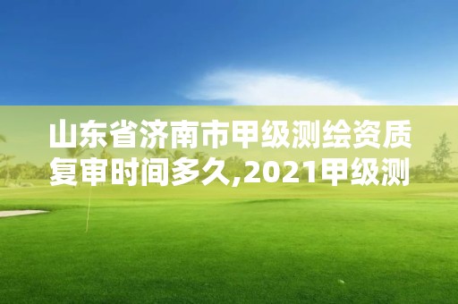 山東省濟南市甲級測繪資質復審時間多久,2021甲級測繪資質延期公告。