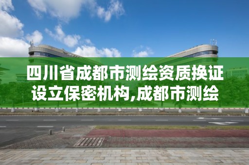 四川省成都市測繪資質(zhì)換證設立保密機構(gòu),成都市測繪管理辦法。