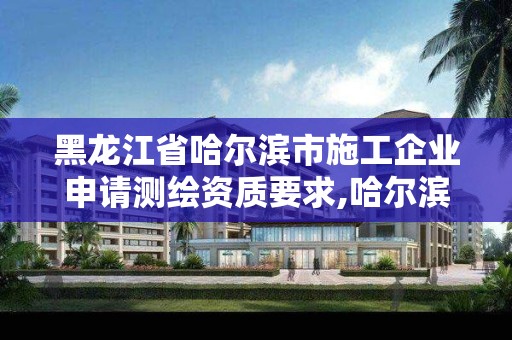 黑龍江省哈爾濱市施工企業申請測繪資質要求,哈爾濱市測繪公司。