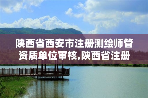 陜西省西安市注冊測繪師管資質(zhì)單位審核,陜西省注冊測繪師考試時(shí)間。