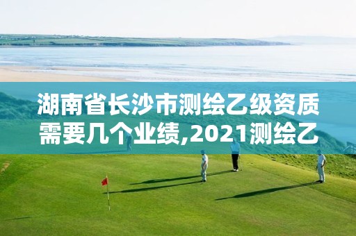 湖南省長沙市測繪乙級資質(zhì)需要幾個業(yè)績,2021測繪乙級資質(zhì)要求。