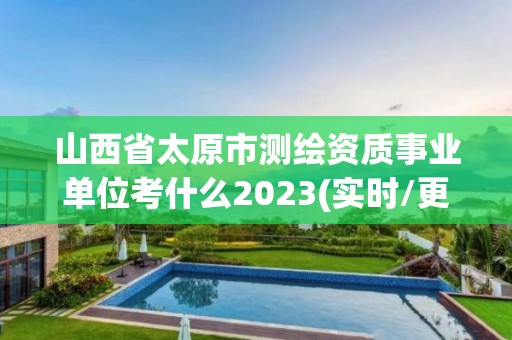 山西省太原市測繪資質事業單位考什么2023(實時/更新中)