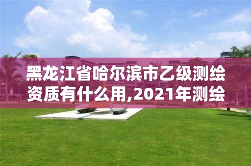 黑龍江省哈爾濱市乙級測繪資質有什么用,2021年測繪乙級資質申報條件。