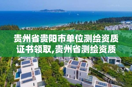 貴州省貴陽市單位測繪資質證書領取,貴州省測繪資質管理條例。