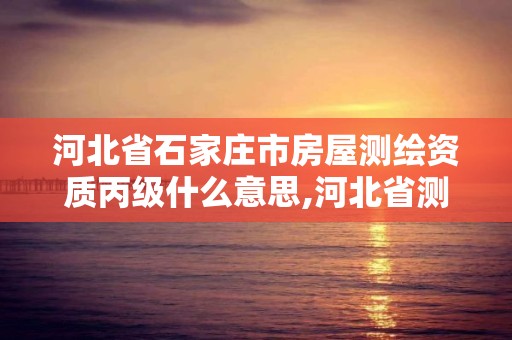 河北省石家莊市房屋測繪資質丙級什么意思,河北省測繪資質辦理。