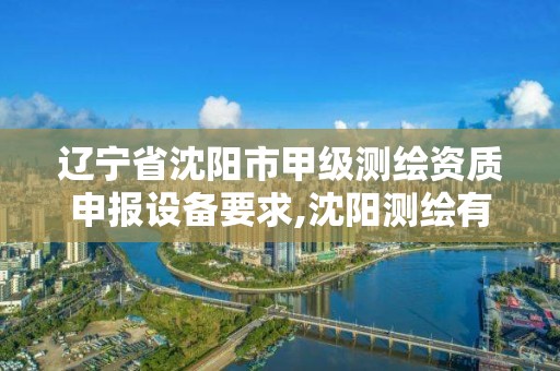 遼寧省沈陽市甲級測繪資質申報設備要求,沈陽測繪有限公司。