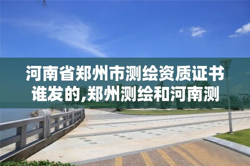 河南省鄭州市測繪資質證書誰發的,鄭州測繪和河南測繪。