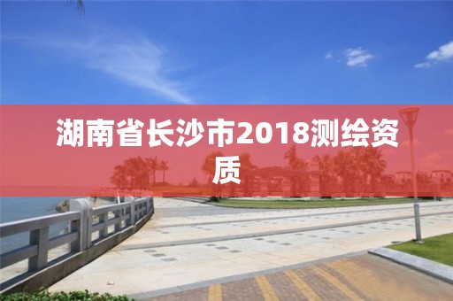 湖南省長(zhǎng)沙市2018測(cè)繪資質(zhì)