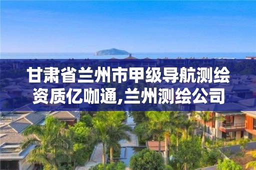 甘肅省蘭州市甲級導航測繪資質億咖通,蘭州測繪公司排名。