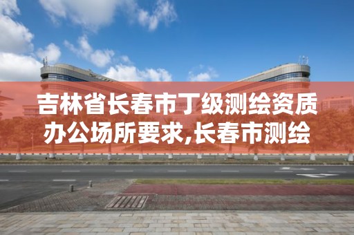 吉林省長春市丁級測繪資質辦公場所要求,長春市測繪院工資待遇。