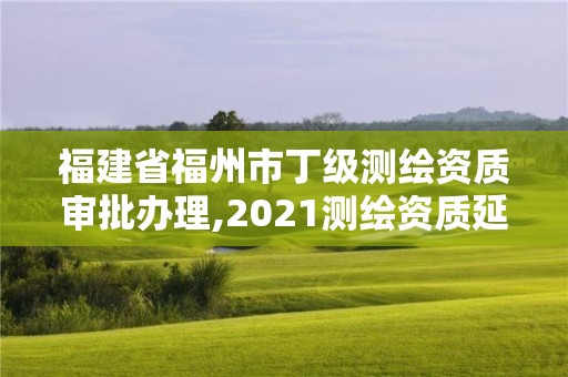 福建省福州市丁級測繪資質審批辦理,2021測繪資質延期公告福建省。