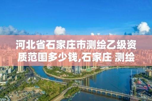 河北省石家莊市測繪乙級資質范圍多少錢,石家莊 測繪。