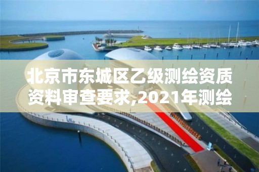 北京市東城區乙級測繪資質資料審查要求,2021年測繪乙級資質申報條件。