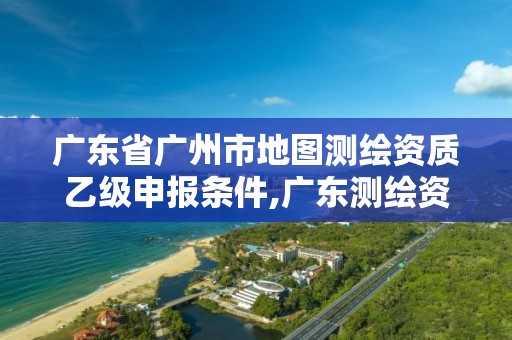 廣東省廣州市地圖測(cè)繪資質(zhì)乙級(jí)申報(bào)條件,廣東測(cè)繪資質(zhì)標(biāo)準(zhǔn)。