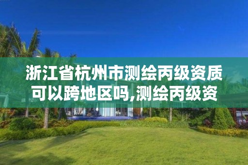 浙江省杭州市測繪丙級資質可以跨地區嗎,測繪丙級資質可以承攬業務范圍。