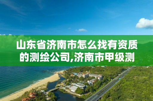 山東省濟南市怎么找有資質的測繪公司,濟南市甲級測繪資質單位。