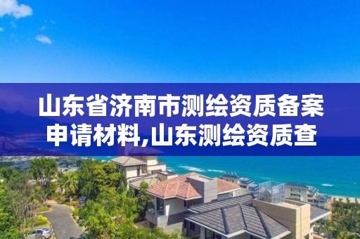 山東省濟南市測繪資質備案申請材料,山東測繪資質查詢。