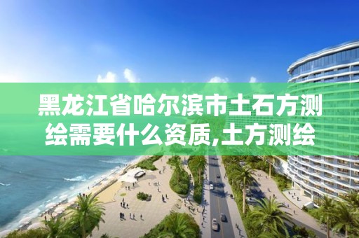 黑龍江省哈爾濱市土石方測繪需要什么資質,土方測繪收費標準2017版。