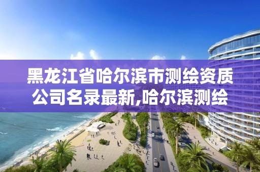 黑龍江省哈爾濱市測繪資質公司名錄最新,哈爾濱測繪職工中等專業學校。