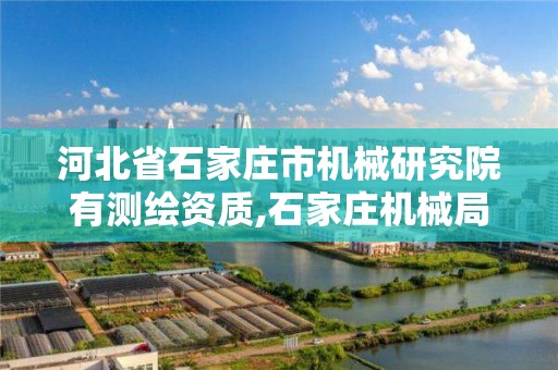 河北省石家莊市機械研究院有測繪資質,石家莊機械局。