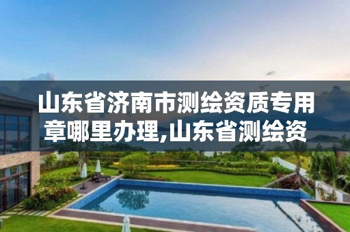 山東省濟南市測繪資質專用章哪里辦理,山東省測繪資質專用章圖片。