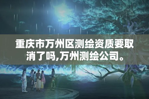 重慶市萬州區測繪資質要取消了嗎,萬州測繪公司。